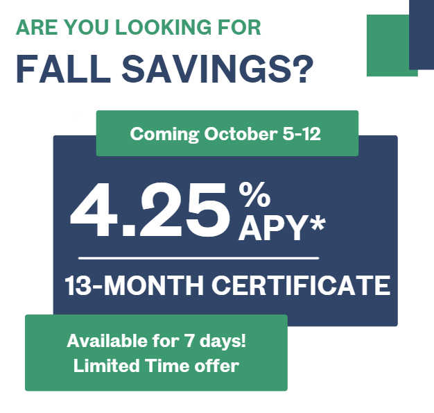 Are you looking for fall savings? 4.25% APY 13-month certificate, coming October 5-12, available for 7 days only.