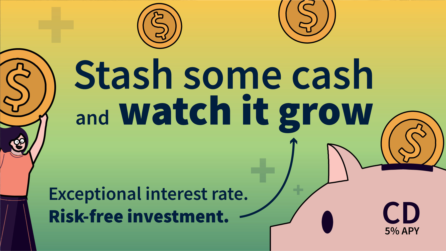 Stash some cash and watch it grow. Exceptional interest rate. Risk free investment.